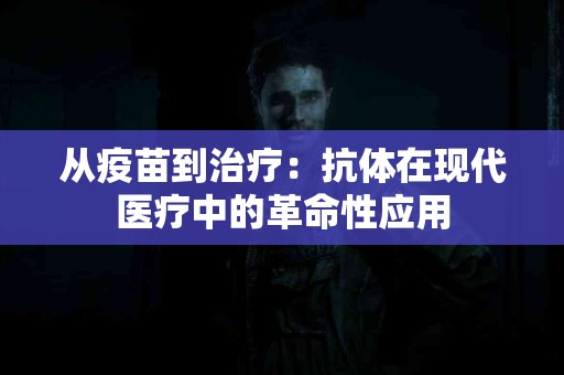 从疫苗到治疗：抗体在现代医疗中的革命性应用