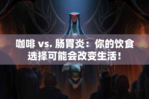 咖啡 vs. 肠胃炎：你的饮食选择可能会改变生活！