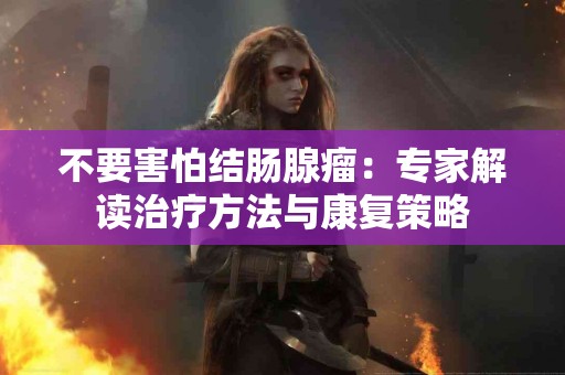 不要害怕结肠腺瘤：专家解读治疗方法与康复策略