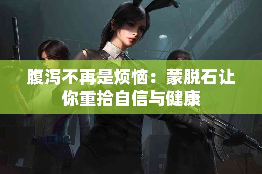 腹泻不再是烦恼：蒙脱石让你重拾自信与健康