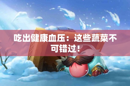 吃出健康血压：这些蔬菜不可错过！