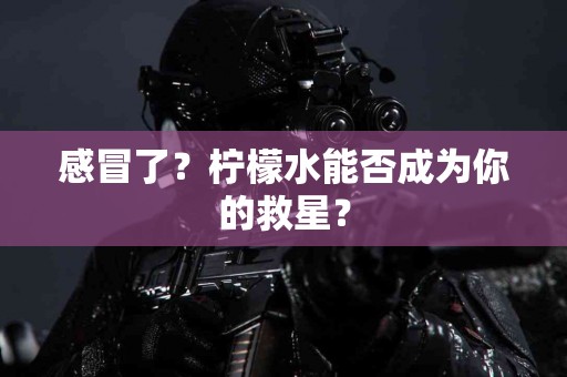感冒了？柠檬水能否成为你的救星？