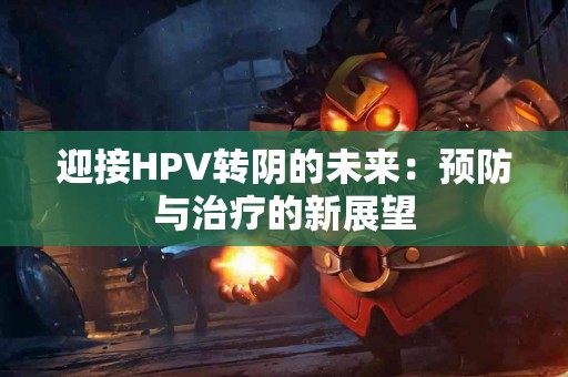 迎接HPV转阴的未来：预防与治疗的新展望