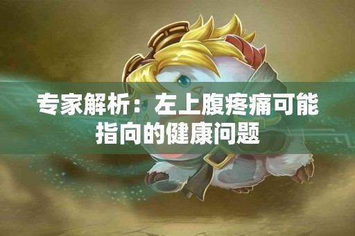 专家解析：左上腹疼痛可能指向的健康问题