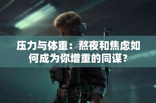 压力与体重：熬夜和焦虑如何成为你增重的同谋？