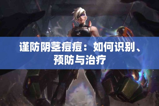 谨防阴茎痘痘：如何识别、预防与治疗