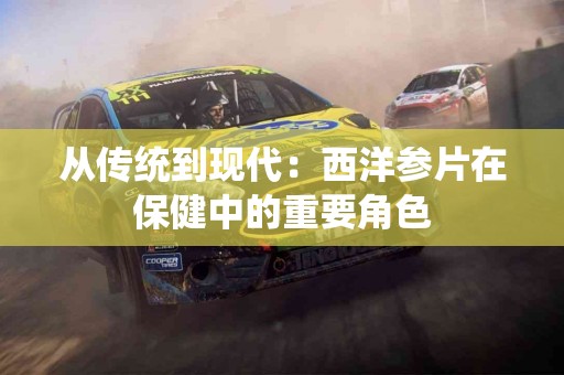 从传统到现代：西洋参片在保健中的重要角色