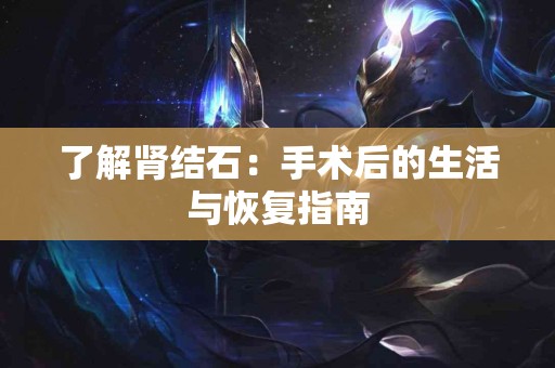 了解肾结石：手术后的生活与恢复指南