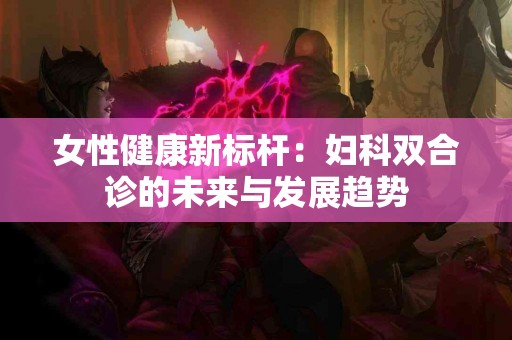 女性健康新标杆：妇科双合诊的未来与发展趋势