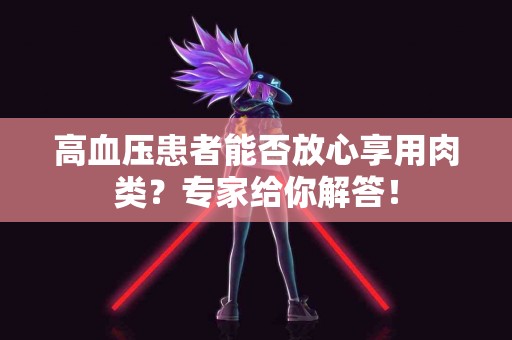 高血压患者能否放心享用肉类？专家给你解答！
