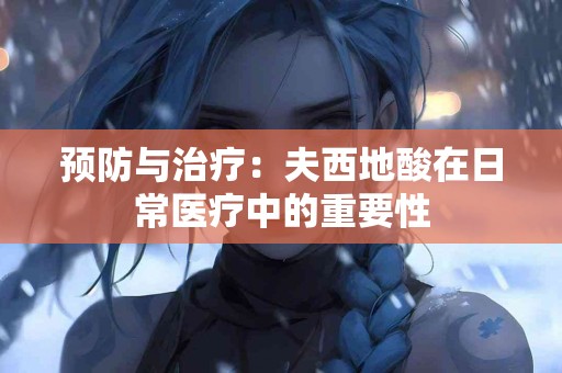 预防与治疗：夫西地酸在日常医疗中的重要性