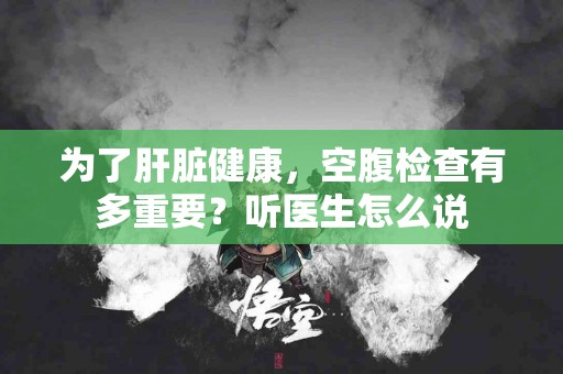 为了肝脏健康，空腹检查有多重要？听医生怎么说