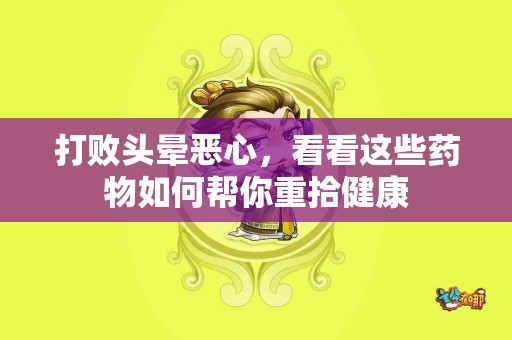 打败头晕恶心，看看这些药物如何帮你重拾健康