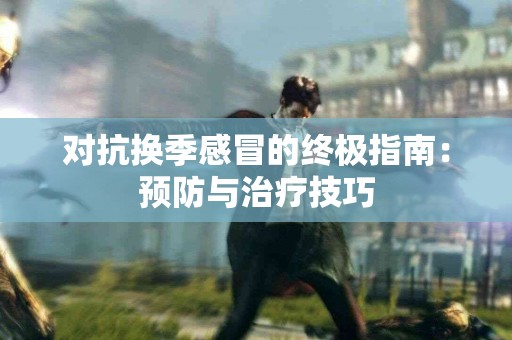 对抗换季感冒的终极指南：预防与治疗技巧