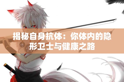 揭秘自身抗体：你体内的隐形卫士与健康之路