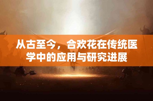 从古至今，合欢花在传统医学中的应用与研究进展