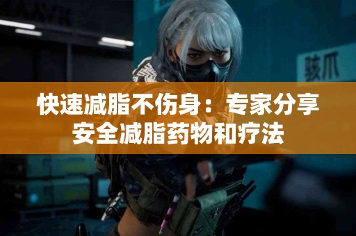 快速减脂不伤身：专家分享安全减脂药物和疗法