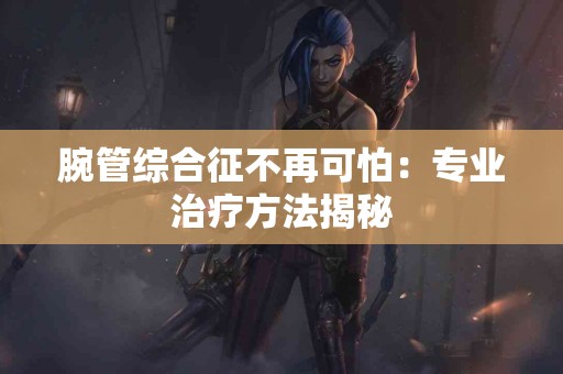 腕管综合征不再可怕：专业治疗方法揭秘