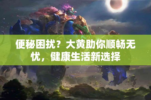 便秘困扰?大黄助你顺畅无忧,健康生活新选择 便秘困扰?大黄助你顺畅无忧,健康生活新选择