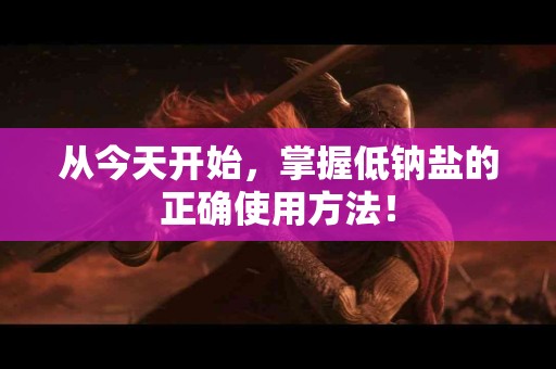 从今天开始，掌握低钠盐的正确使用方法！