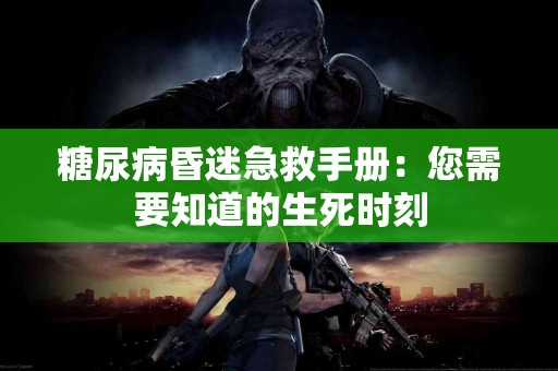 糖尿病昏迷急救手册：您需要知道的生死时刻