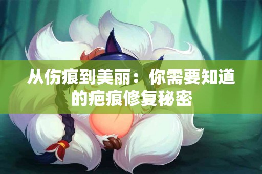 从伤痕到美丽：你需要知道的疤痕修复秘密