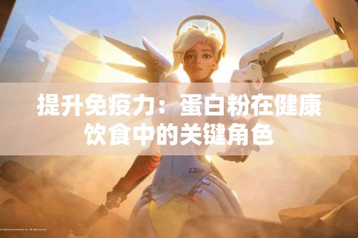 提升免疫力：蛋白粉在健康饮食中的关键角色