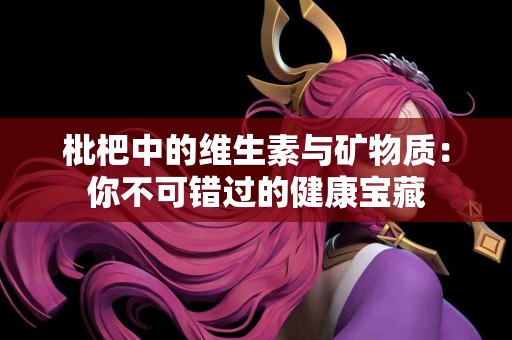 枇杷中的维生素与矿物质：你不可错过的健康宝藏