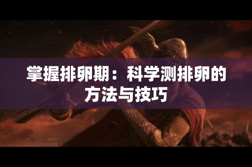 掌握排卵期：科学测排卵的方法与技巧