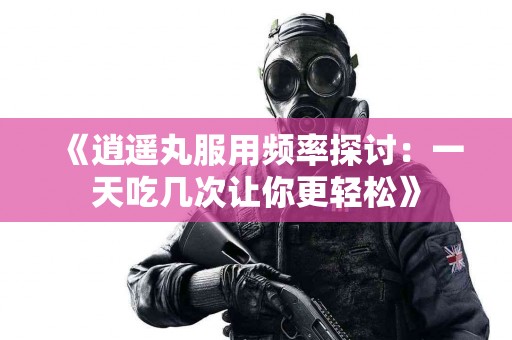 《逍遥丸服用频率探讨：一天吃几次让你更轻松》