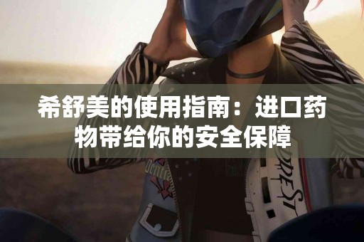 希舒美的使用指南：进口药物带给你的安全保障