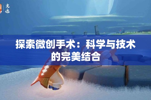 探索微创手术：科学与技术的完美结合