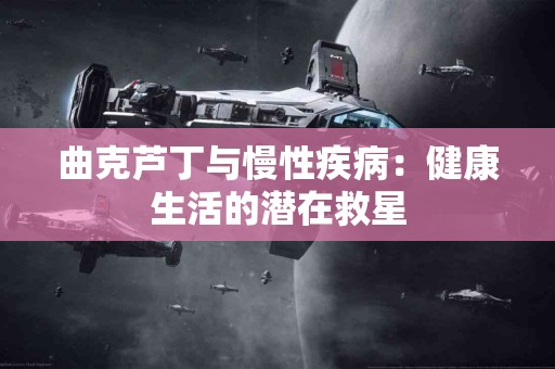 曲克芦丁与慢性疾病：健康生活的潜在救星