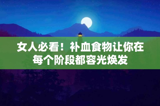 女人必看！补血食物让你在每个阶段都容光焕发