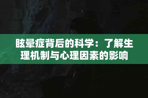 眩晕症背后的科学：了解生理机制与心理因素的影响