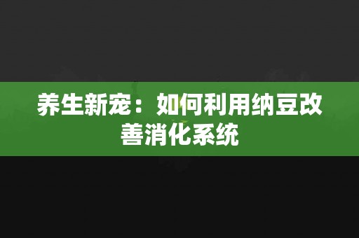 养生新宠：如何利用纳豆改善消化系统
