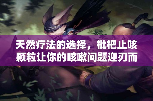 天然疗法的选择，枇杷止咳颗粒让你的咳嗽问题迎刃而解！