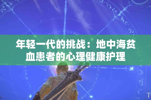 年轻一代的挑战：地中海贫血患者的心理健康护理
