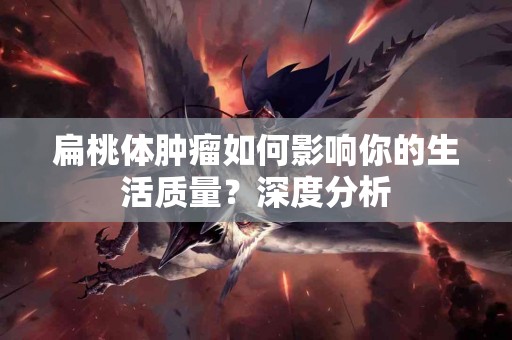 扁桃体肿瘤如何影响你的生活质量？深度分析