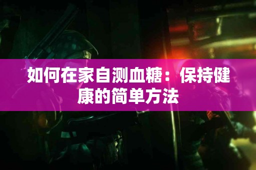 如何在家自测血糖：保持健康的简单方法