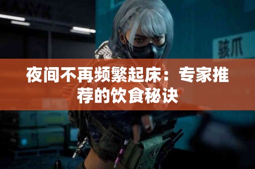 夜间不再频繁起床：专家推荐的饮食秘诀