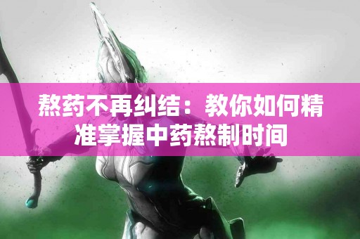 熬药不再纠结：教你如何精准掌握中药熬制时间