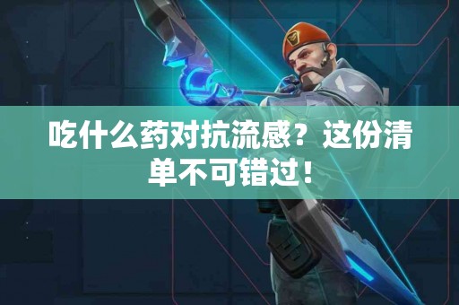 吃什么药对抗流感？这份清单不可错过！