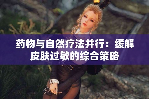 药物与自然疗法并行：缓解皮肤过敏的综合策略