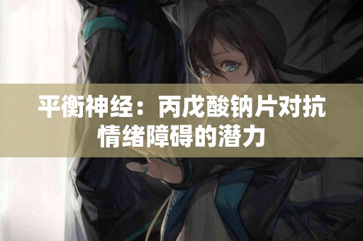 平衡神经：丙戊酸钠片对抗情绪障碍的潜力