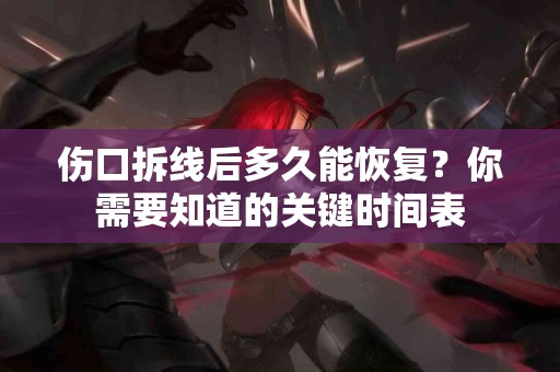 伤口拆线后多久能恢复？你需要知道的关键时间表