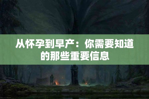 从怀孕到早产：你需要知道的那些重要信息