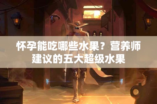 怀孕能吃哪些水果？营养师建议的五大超级水果