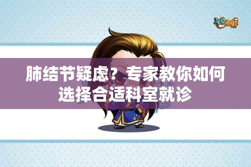 肺结节疑虑？专家教你如何选择合适科室就诊