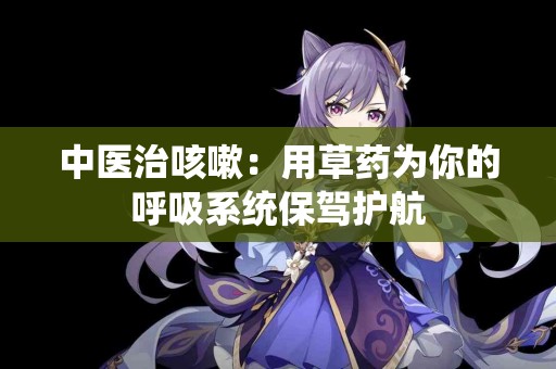 中医治咳嗽：用草药为你的呼吸系统保驾护航